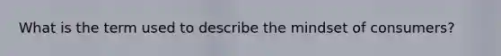 What is the term used to describe the mindset of consumers?