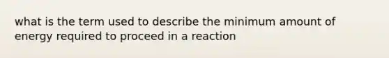 what is the term used to describe the minimum amount of energy required to proceed in a reaction