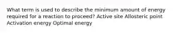 What term is used to describe the minimum amount of energy required for a reaction to proceed? Active site Allosteric point Activation energy Optimal energy