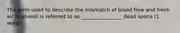 The term used to describe the mismatch of blood flow and fresh air to alveoli is referred to as ________________ dead space (1 word)