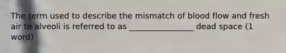 The term used to describe the mismatch of blood flow and fresh air to alveoli is referred to as ________________ dead space (1 word)