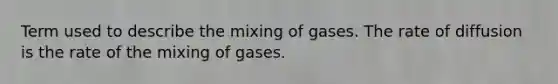 Term used to describe the mixing of gases. The rate of diffusion is the rate of the mixing of gases.