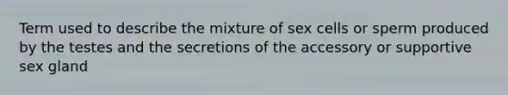 Term used to describe the mixture of sex cells or sperm produced by the testes and the secretions of the accessory or supportive sex gland