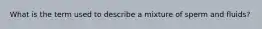 What is the term used to describe a mixture of sperm and fluids?