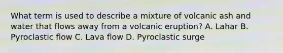 What term is used to describe a mixture of volcanic ash and water that flows away from a volcanic eruption? A. Lahar B. Pyroclastic flow C. Lava flow D. Pyroclastic surge