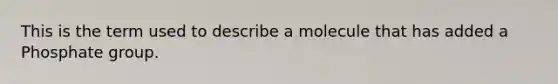 This is the term used to describe a molecule that has added a Phosphate group.