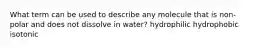 What term can be used to describe any molecule that is non-polar and does not dissolve in water? hydrophilic hydrophobic isotonic