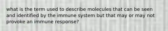 what is the term used to describe molecules that can be seen and identified by the immune system but that may or may not provoke an immune response?