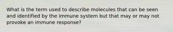 What is the term used to describe molecules that can be seen and identified by the immune system but that may or may not provoke an immune response?