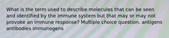 What is the term used to describe molecules that can be seen and identified by the immune system but that may or may not provoke an immune response? Multiple choice question. antigens antibodies immunogens