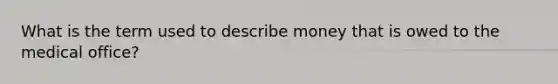 What is the term used to describe money that is owed to the medical office?