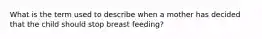 What is the term used to describe when a mother has decided that the child should stop breast feeding?