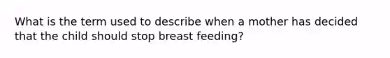 What is the term used to describe when a mother has decided that the child should stop breast feeding?