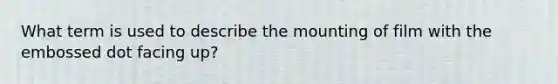 What term is used to describe the mounting of film with the embossed dot facing up?
