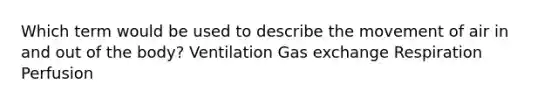 Which term would be used to describe the movement of air in and out of the body? Ventilation Gas exchange Respiration Perfusion