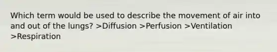 Which term would be used to describe the movement of air into and out of the lungs? >Diffusion >Perfusion >Ventilation >Respiration