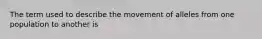 The term used to describe the movement of alleles from one population to another is