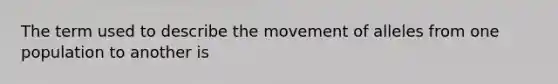 The term used to describe the movement of alleles from one population to another is