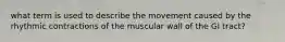 what term is used to describe the movement caused by the rhythmic contractions of the muscular wall of the GI tract?