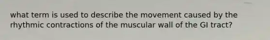 what term is used to describe the movement caused by the rhythmic contractions of the muscular wall of the GI tract?