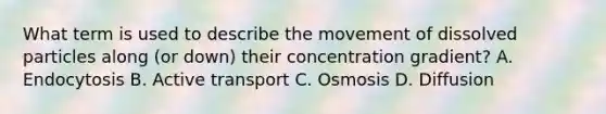 What term is used to describe the movement of dissolved particles along (or down) their concentration gradient? A. Endocytosis B. Active transport C. Osmosis D. Diffusion