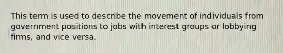 This term is used to describe the movement of individuals from government positions to jobs with interest groups or lobbying firms, and vice versa.