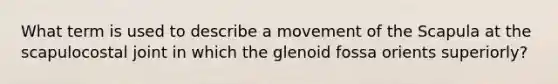 What term is used to describe a movement of the Scapula at the scapulocostal joint in which the glenoid fossa orients superiorly?