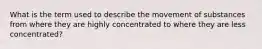 What is the term used to describe the movement of substances from where they are highly concentrated to where they are less concentrated?