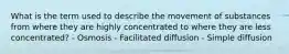 What is the term used to describe the movement of substances from where they are highly concentrated to where they are less concentrated? - Osmosis - Facilitated diffusion - Simple diffusion