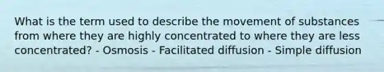 What is the term used to describe the movement of substances from where they are highly concentrated to where they are less concentrated? - Osmosis - Facilitated diffusion - Simple diffusion