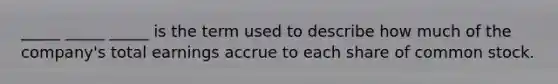 _____ _____ _____ is the term used to describe how much of the company's total earnings accrue to each share of common stock.