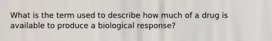 What is the term used to describe how much of a drug is available to produce a biological response?