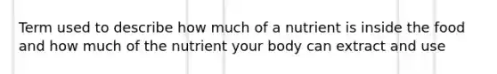 Term used to describe how much of a nutrient is inside the food and how much of the nutrient your body can extract and use