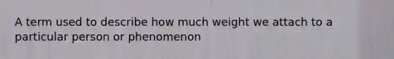 A term used to describe how much weight we attach to a particular person or phenomenon