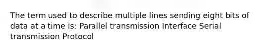 The term used to describe multiple lines sending eight bits of data at a time is: Parallel transmission Interface Serial transmission Protocol