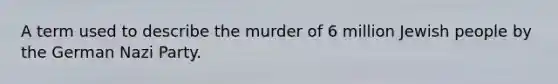 A term used to describe the murder of 6 million Jewish people by the German Nazi Party.