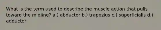 What is the term used to describe the muscle action that pulls toward the midline? a.) abductor b.) trapezius c.) superficialis d.) adductor