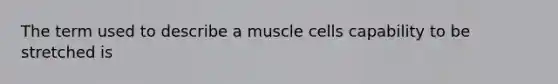 The term used to describe a muscle cells capability to be stretched is