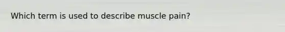 Which term is used to describe muscle pain?