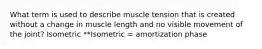 What term is used to describe muscle tension that is created without a change in muscle length and no visible movement of the joint? Isometric **Isometric = amortization phase