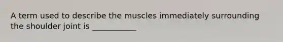 A term used to describe the muscles immediately surrounding the shoulder joint is ___________