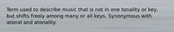 Term used to describe music that is not in one tonality or key, but shifts freely among many or all keys. Synonymous with atonal and atonality.