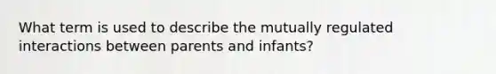 What term is used to describe the mutually regulated interactions between parents and infants?