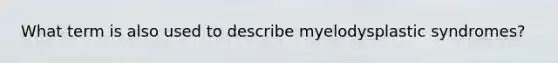 What term is also used to describe myelodysplastic syndromes?