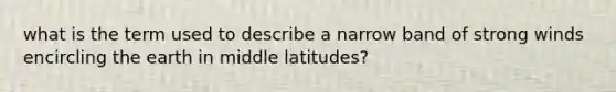 what is the term used to describe a narrow band of strong winds encircling the earth in middle latitudes?