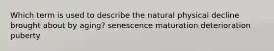 Which term is used to describe the natural physical decline brought about by aging? senescence maturation deterioration puberty