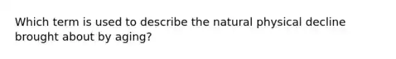 Which term is used to describe the natural physical decline brought about by aging?