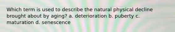 Which term is used to describe the natural physical decline brought about by aging? a. deterioration b. puberty c. maturation d. senescence