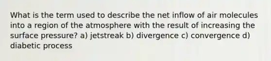 What is the term used to describe the net inflow of air molecules into a region of the atmosphere with the result of increasing the surface pressure? a) jetstreak b) divergence c) convergence d) diabetic process