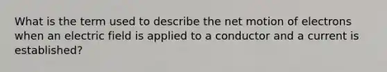 What is the term used to describe the net motion of electrons when an electric field is applied to a conductor and a current is established?